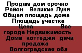 Продам дом срочно › Район ­ Великие Луки › Общая площадь дома ­ 48 › Площадь участка ­ 1 700 › Цена ­ 150 000 - Все города Недвижимость » Дома, коттеджи, дачи продажа   . Волгоградская обл.,Волжский г.